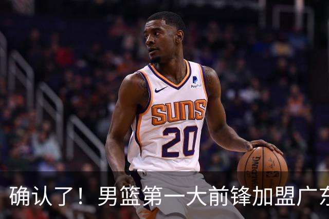 确认了！男篮第一大前锋加盟广东队，亚帅迎来最后的冠军拼图？